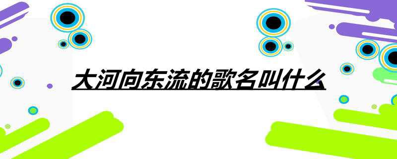大河向东流的歌名叫什么