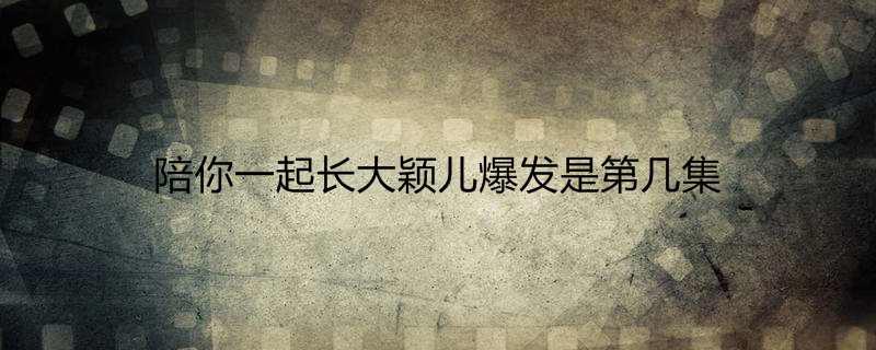 陪你一起长大颖儿爆发是第几集