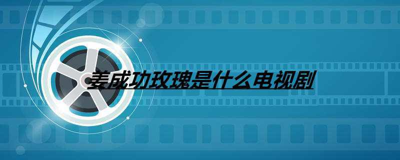 姜成功玫瑰是什么电视剧