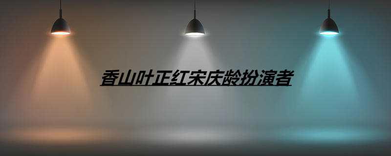 香山叶正红宋庆龄扮演者