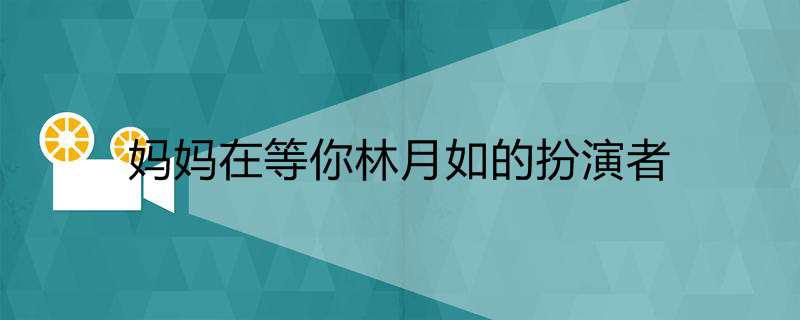 妈妈在等你林月如的扮演者