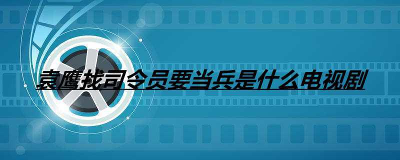 袁鹰找司令员要当兵是什么电视剧