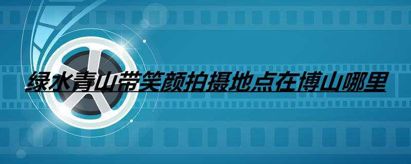 绿水青山带笑颜拍摄地点在博山哪里