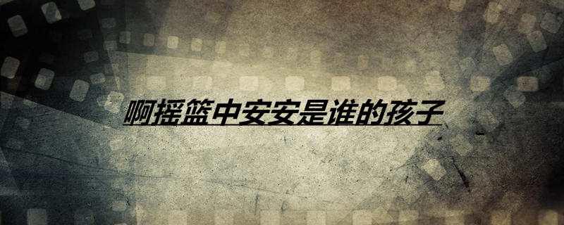 啊摇篮中安安是谁的孩子