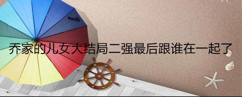 乔家的儿女大结局二强最后跟谁在一起了